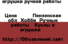 игрушки ручной работы. › Цена ­ 400 - Пензенская обл. Хобби. Ручные работы » Куклы и игрушки   